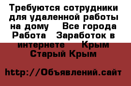 Требуются сотрудники для удаленной работы на дому. - Все города Работа » Заработок в интернете   . Крым,Старый Крым